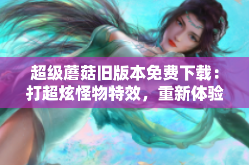 超级蘑菇旧版本免费下载：打超炫怪物特效，重新体验经典！