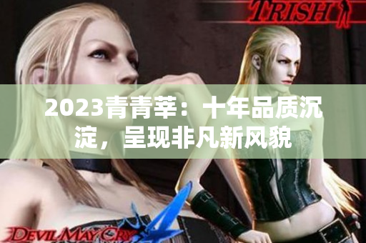 2023青青莘：十年品质沉淀，呈现非凡新风貌