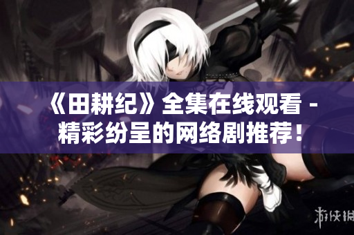 《田耕纪》全集在线观看 - 精彩纷呈的网络剧推荐！