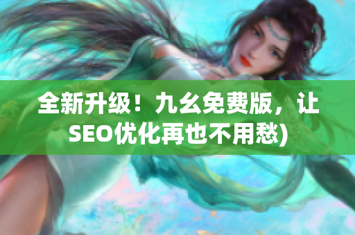 全新升级！九幺免费版，让SEO优化再也不用愁)