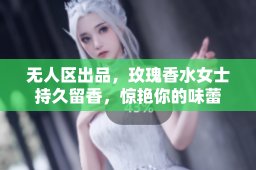无人区出品，玫瑰香水女士持久留香，惊艳你的味蕾