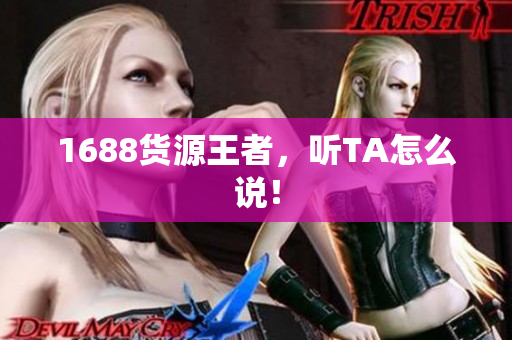 1688货源王者，听TA怎么说！