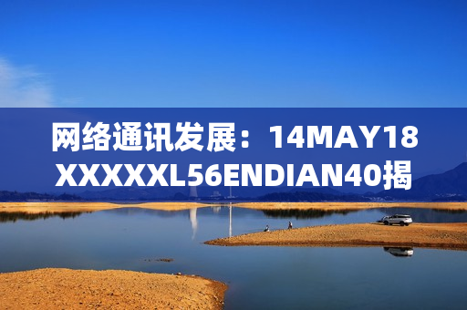 网络通讯发展：14MAY18XXXXXL56ENDIAN40揭示行业趋势