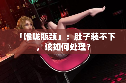 「喉咙瓶颈」：肚子装不下，该如何处理？