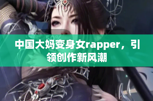 中国大妈变身女rapper，引领创作新风潮