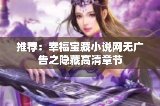 推荐：幸福宝藏小说网无广告之隐藏高清章节