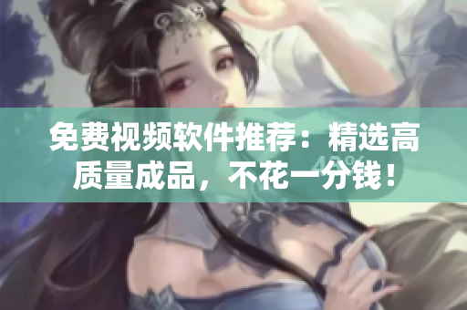 免费视频软件推荐：精选高质量成品，不花一分钱！
