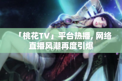 「桃花TV」平台热播, 网络直播风潮再度引爆