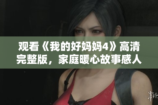 观看《我的好妈妈4》高清完整版，家庭暖心故事感人至深