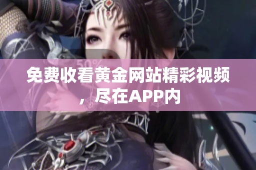 免费收看黄金网站精彩视频，尽在APP内