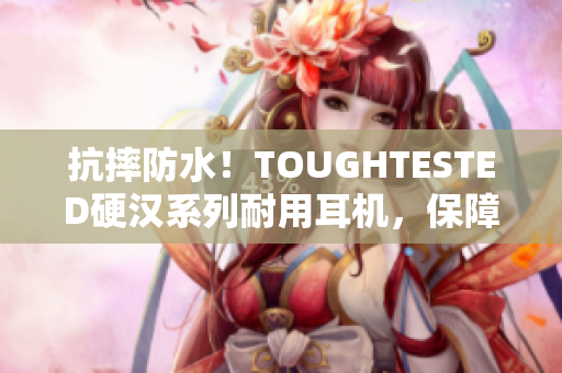 抗摔防水！TOUGHTESTED硬汉系列耐用耳机，保障您的户外音乐享受