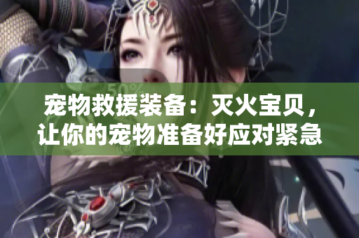 宠物救援装备：灭火宝贝，让你的宠物准备好应对紧急情况