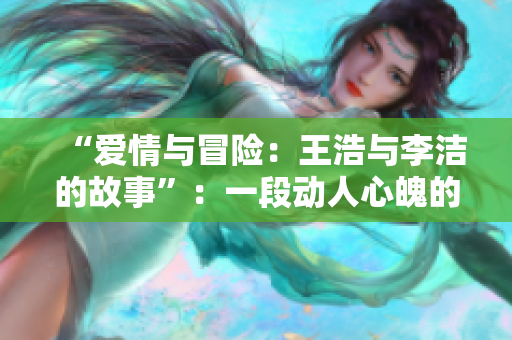 “爱情与冒险：王浩与李洁的故事”：一段动人心魄的网络小说
