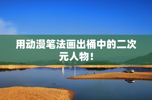 用动漫笔法画出桶中的二次元人物！
