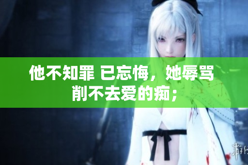 他不知罪 已忘悔，她辱骂 削不去爱的痴；