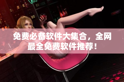 免费必备软件大集合，全网最全免费软件推荐！