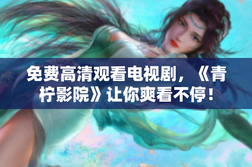 免费高清观看电视剧，《青柠影院》让你爽看不停！