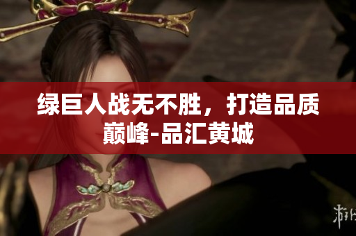 绿巨人战无不胜，打造品质巅峰-品汇黄城