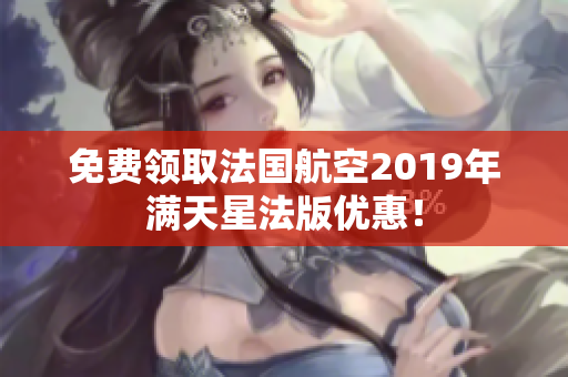 免费领取法国航空2019年满天星法版优惠！