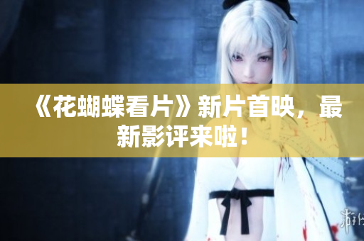 《花蝴蝶看片》新片首映，最新影评来啦！