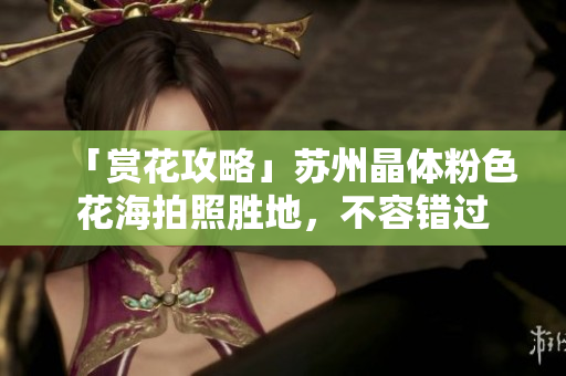 「赏花攻略」苏州晶体粉色花海拍照胜地，不容错过