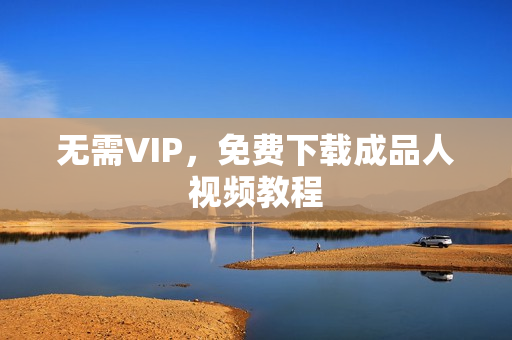 无需VIP，免费下载成品人视频教程