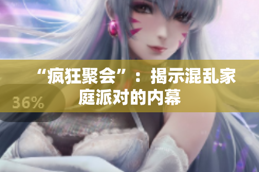 “疯狂聚会”：揭示混乱家庭派对的内幕