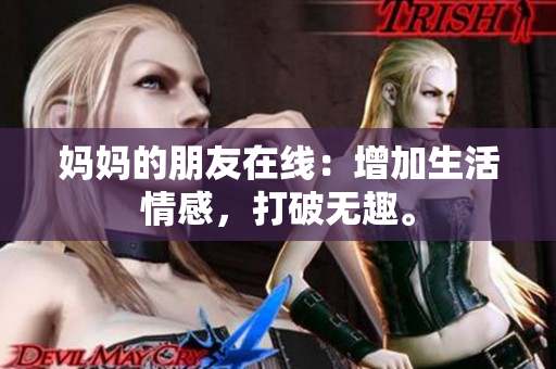 妈妈的朋友在线：增加生活情感，打破无趣。