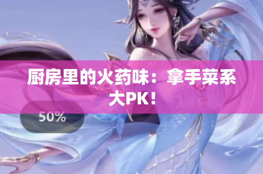 厨房里的火药味：拿手菜系大PK！