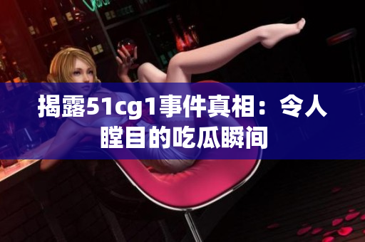 揭露51cg1事件真相：令人瞠目的吃瓜瞬间