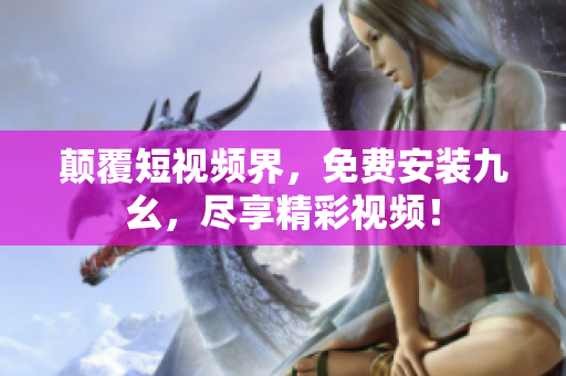 颠覆短视频界，免费安装九幺，尽享精彩视频！