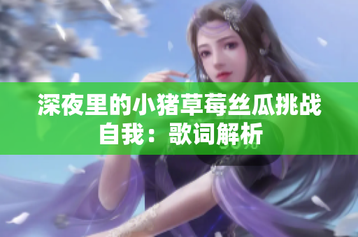 深夜里的小猪草莓丝瓜挑战自我：歌词解析