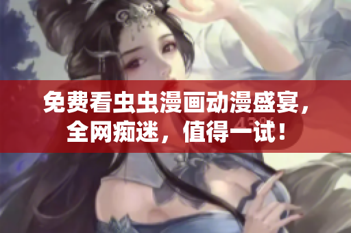免费看虫虫漫画动漫盛宴，全网痴迷，值得一试！