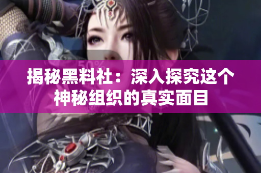 揭秘黑料社：深入探究这个神秘组织的真实面目