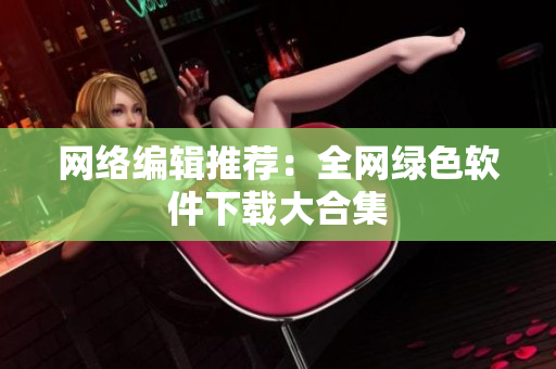 网络编辑推荐：全网绿色软件下载大合集