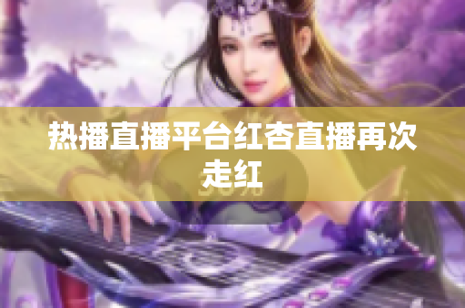 热播直播平台红杏直播再次走红