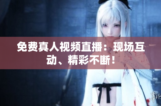 免费真人视频直播：现场互动、精彩不断！