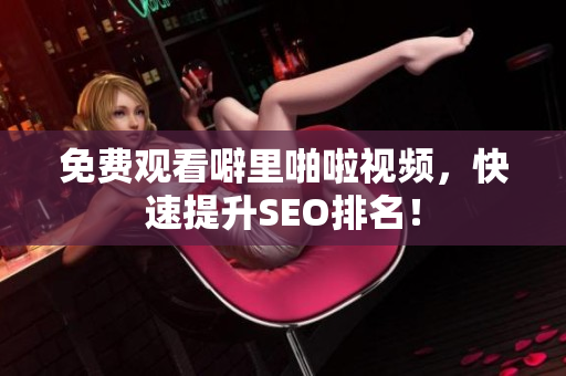 免费观看噼里啪啦视频，快速提升SEO排名！