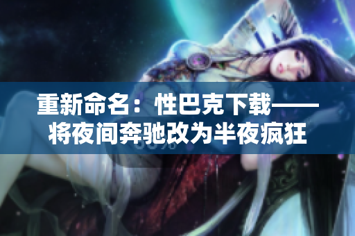 重新命名：性巴克下载——将夜间奔驰改为半夜疯狂