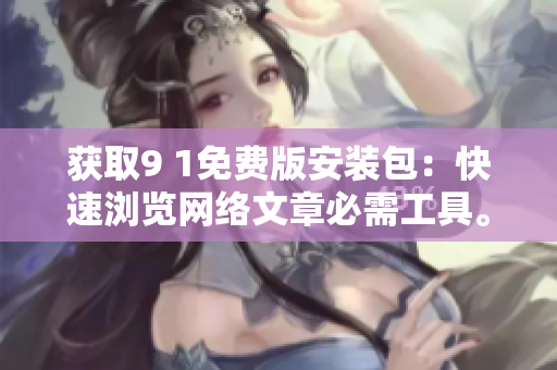 获取9 1免费版安装包：快速浏览网络文章必需工具。