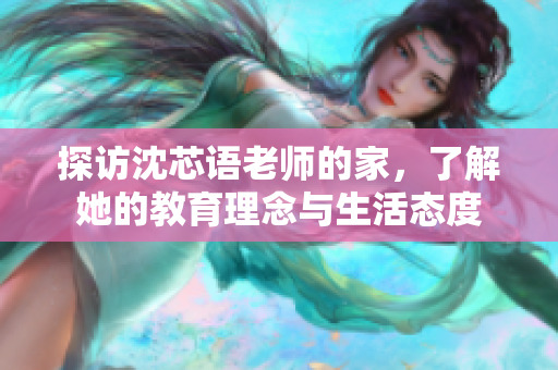 探访沈芯语老师的家，了解她的教育理念与生活态度