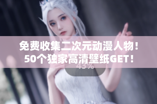 免费收集二次元动漫人物！50个独家高清壁纸GET！