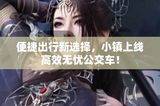 便捷出行新选择，小镇上线高效无忧公交车！