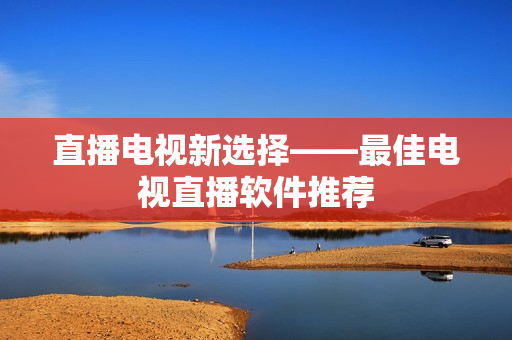 直播电视新选择——最佳电视直播软件推荐