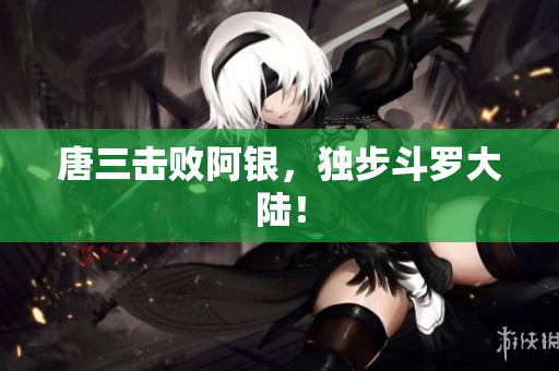 唐三击败阿银，独步斗罗大陆！