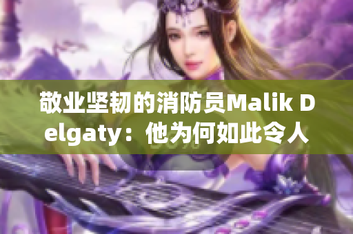 敬业坚韧的消防员Malik Delgaty：他为何如此令人敬畏？