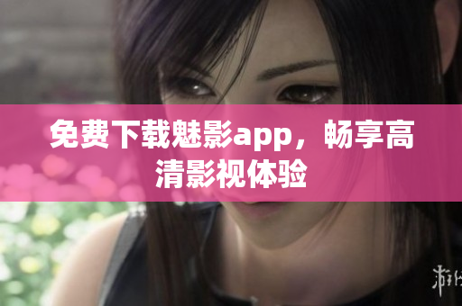 免费下载魅影app，畅享高清影视体验