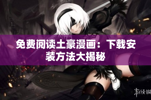 免费阅读土豪漫画：下载安装方法大揭秘