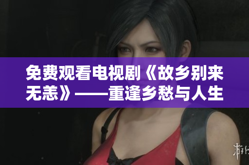 免费观看电视剧《故乡别来无恙》——重逢乡愁与人生
