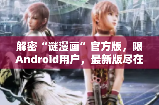 解密“谜漫画”官方版，限Android用户，最新版尽在这里！